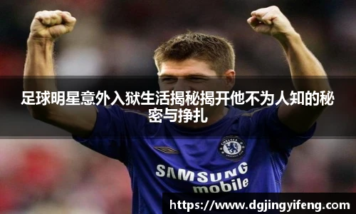 足球明星意外入狱生活揭秘揭开他不为人知的秘密与挣扎