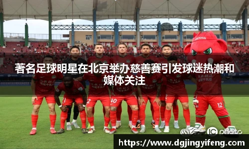 著名足球明星在北京举办慈善赛引发球迷热潮和媒体关注